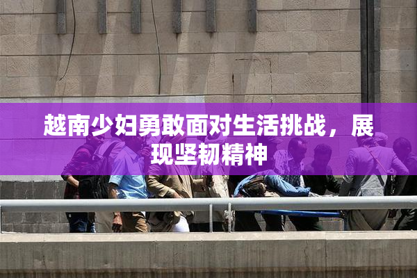 越南少妇勇敢面对生活挑战，展现坚韧精神