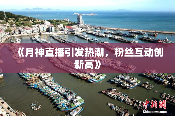《月神直播引发热潮，粉丝互动创新高》