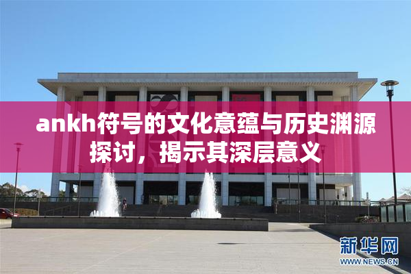 ankh符号的文化意蕴与历史渊源探讨，揭示其深层意义