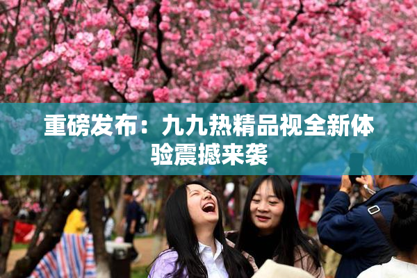 重磅发布：九九热精品视全新体验震撼来袭