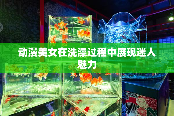 动漫美女在洗澡过程中展现迷人魅力