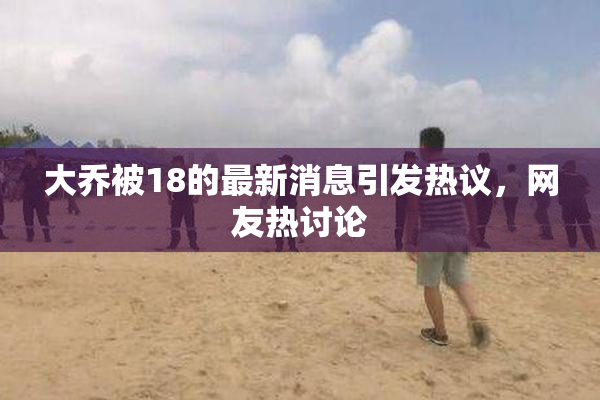 大乔被18的最新消息引发热议，网友热讨论