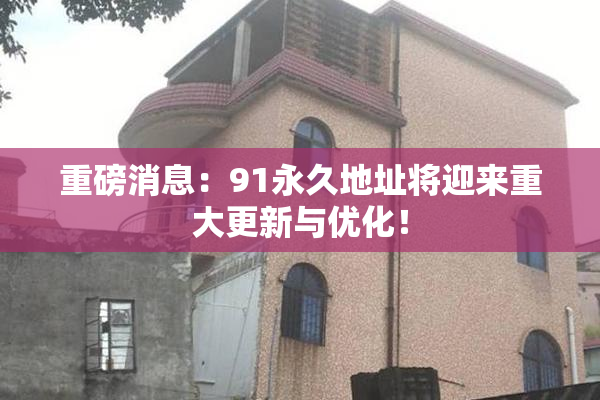 重磅消息：91永久地址将迎来重大更新与优化！