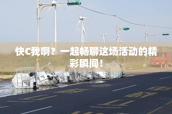 快C我啊？一起畅聊这场活动的精彩瞬间！