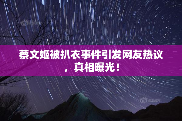 蔡文姬被扒衣事件引发网友热议，真相曝光！