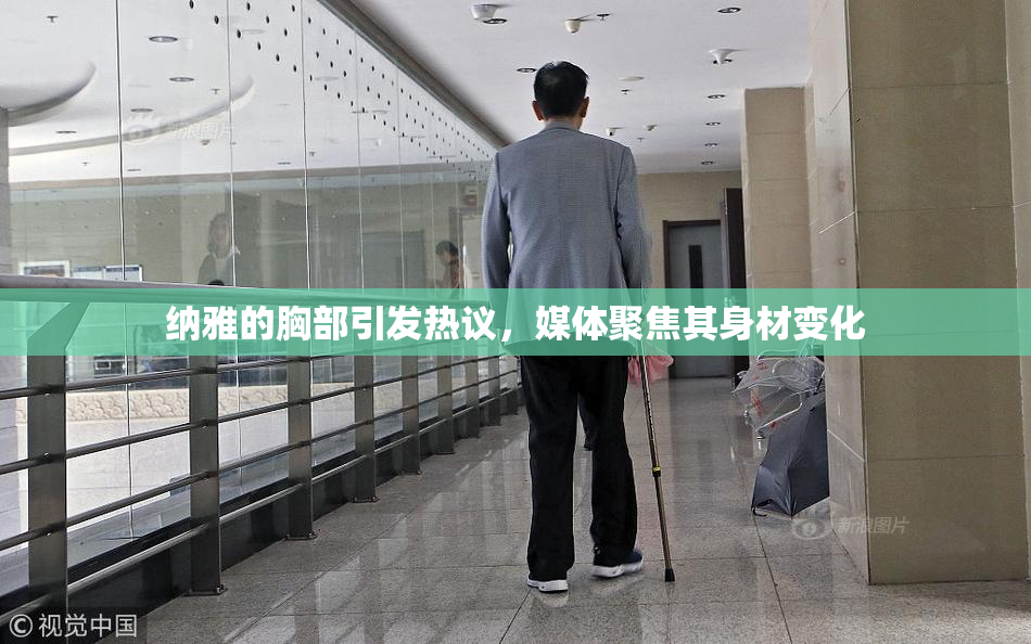 纳雅的胸部引发热议，媒体聚焦其身材变化