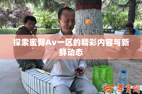 探索蜜臀Av一区的精彩内容与新鲜动态