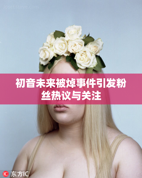 初音未来被焯事件引发粉丝热议与关注