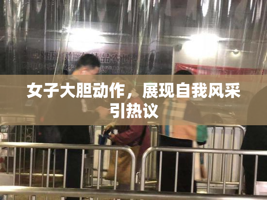 女子大胆动作，展现自我风采引热议