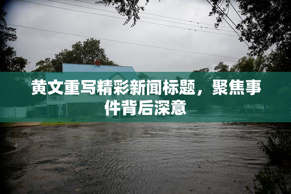 黄文重写精彩新闻标题，聚焦事件背后深意
