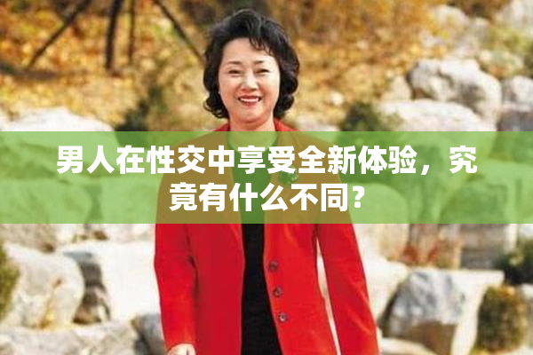 男人在性交中享受全新体验，究竟有什么不同？
