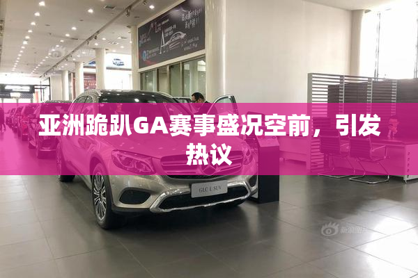 亚洲跪趴GA赛事盛况空前，引发热议