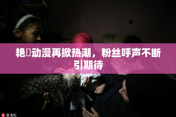艳鉧动漫再掀热潮，粉丝呼声不断引期待