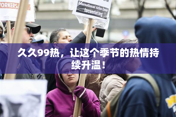 久久99热，让这个季节的热情持续升温！