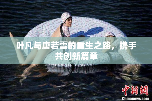 叶凡与唐若雪的重生之路，携手共创新篇章