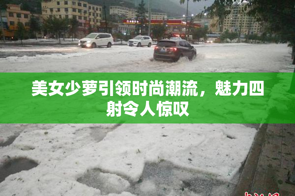 美女少萝引领时尚潮流，魅力四射令人惊叹