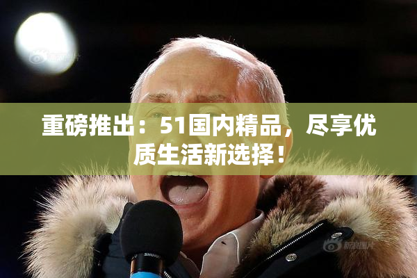 重磅推出：51国内精品，尽享优质生活新选择！
