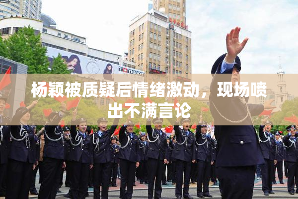杨颖被质疑后情绪激动，现场喷出不满言论