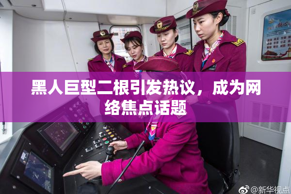 黑人巨型二根引发热议，成为网络焦点话题