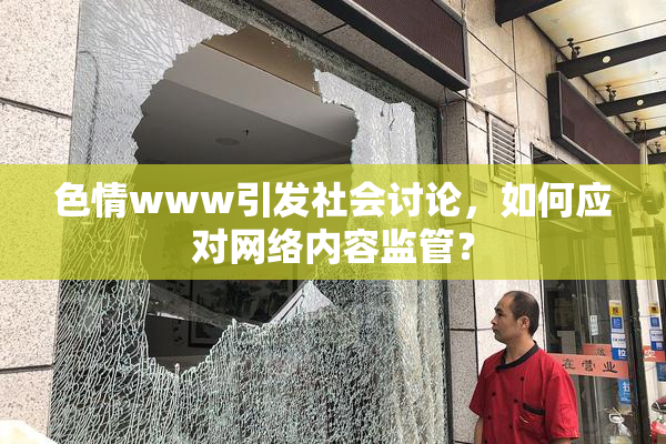 色情www引发社会讨论，如何应对网络内容监管？