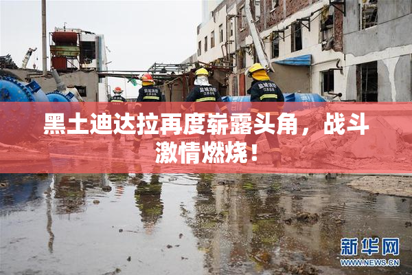 黑土迪达拉再度崭露头角，战斗激情燃烧！