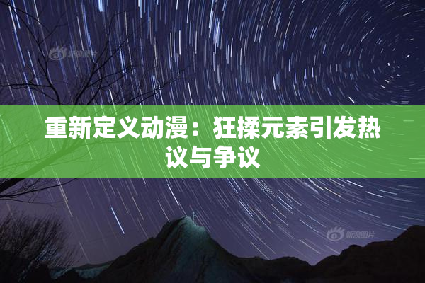 重新定义动漫：狂揉元素引发热议与争议