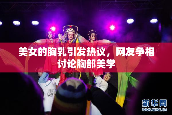美女的胸乳引发热议，网友争相讨论胸部美学