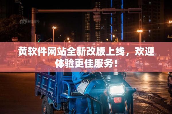 黄软件网站全新改版上线，欢迎体验更佳服务！