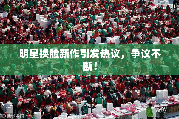 明星换脸新作引发热议，争议不断！