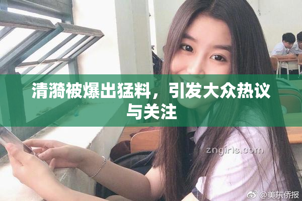 清漪被爆出猛料，引发大众热议与关注