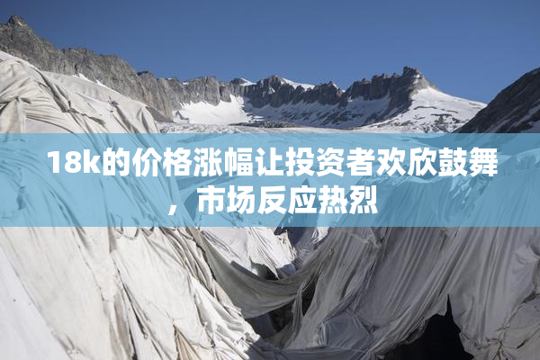 18k的价格涨幅让投资者欢欣鼓舞，市场反应热烈