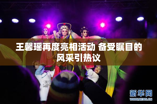 王馨瑶再度亮相活动 备受瞩目的风采引热议
