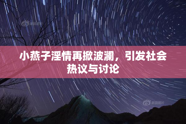 小燕子淫情再掀波澜，引发社会热议与讨论