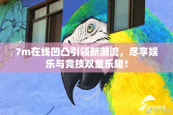 7m在线凹凸引领新潮流，尽享娱乐与竞技双重乐趣！