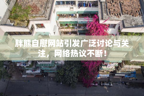 胖熊自慰网站引发广泛讨论与关注，网络热议不断！