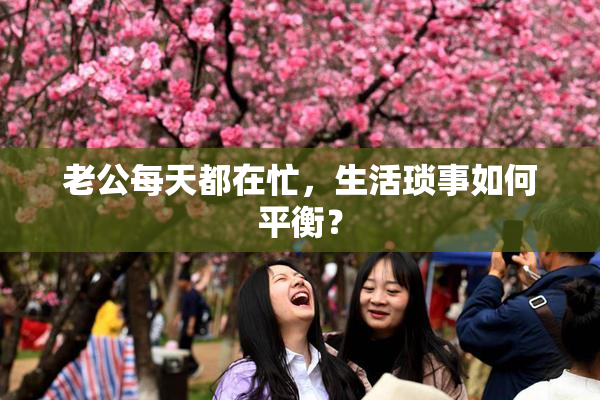 老公每天都在忙，生活琐事如何平衡？
