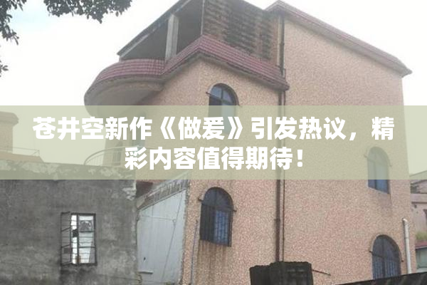 苍井空新作《做爰》引发热议，精彩内容值得期待！
