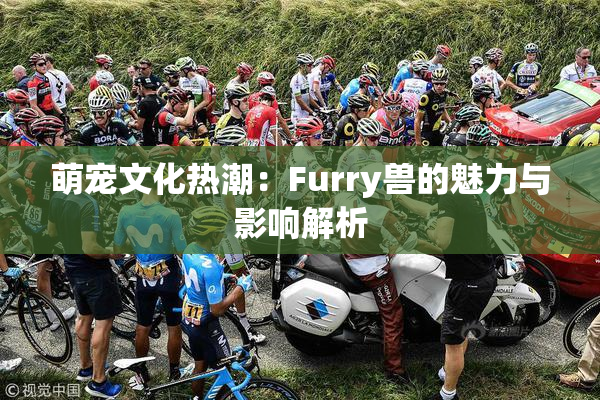 萌宠文化热潮：Furry兽的魅力与影响解析