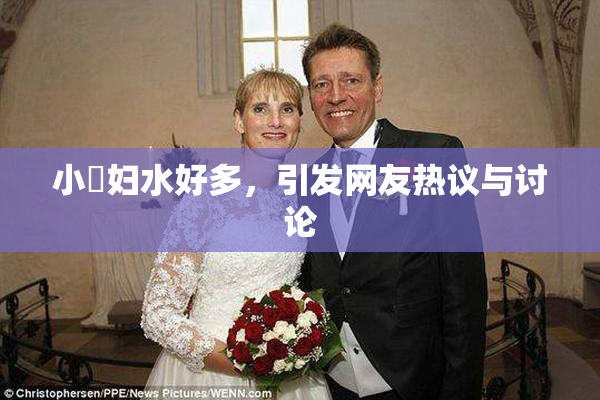 小婬妇水好多，引发网友热议与讨论