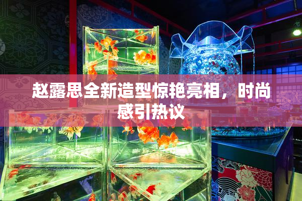 赵露思全新造型惊艳亮相，时尚感引热议