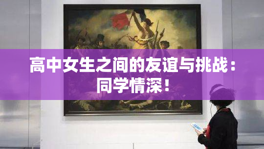 高中女生之间的友谊与挑战：同学情深！