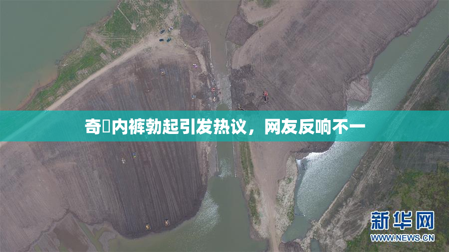 奇犽内裤勃起引发热议，网友反响不一