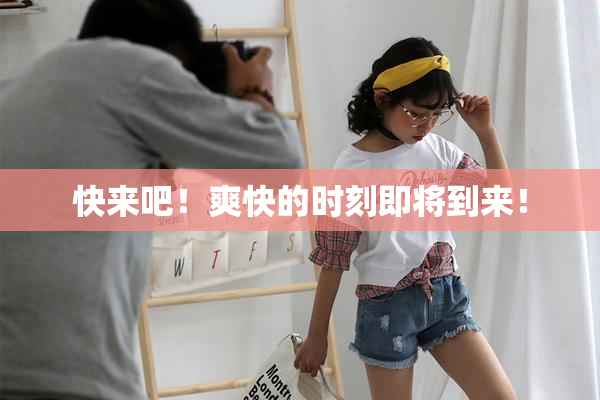 快来吧！爽快的时刻即将到来！