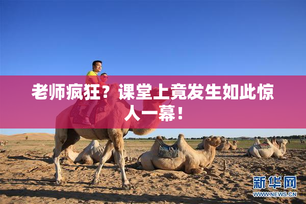 老师疯狂？课堂上竟发生如此惊人一幕！