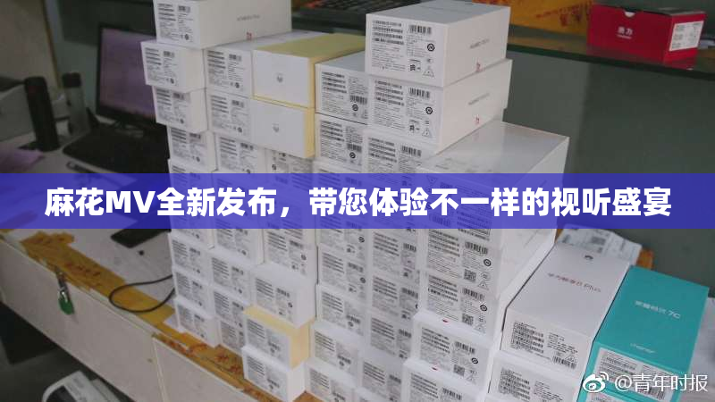 麻花MV全新发布，带您体验不一样的视听盛宴
