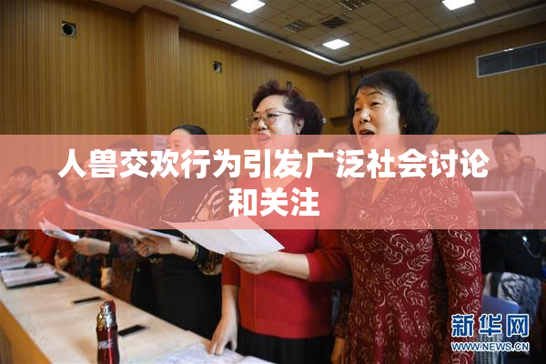 人兽交欢行为引发广泛社会讨论和关注