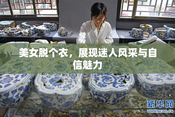 美女脱个衣，展现迷人风采与自信魅力