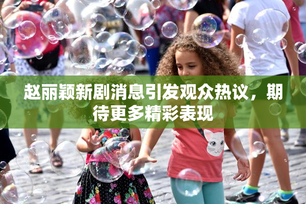 赵丽颖新剧消息引发观众热议，期待更多精彩表现