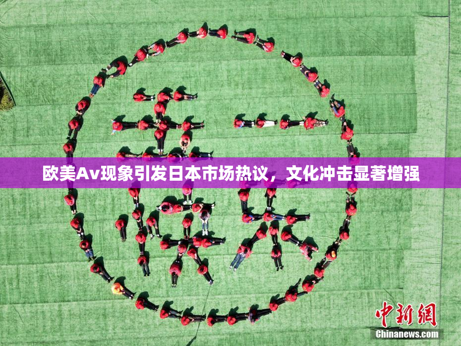 欧美Av现象引发日本市场热议，文化冲击显著增强