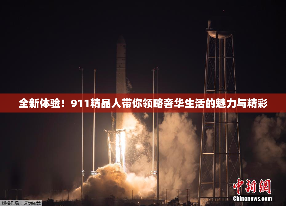 全新体验！911精品人带你领略奢华生活的魅力与精彩